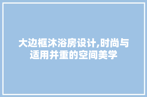 大边框沐浴房设计,时尚与适用并重的空间美学 门窗装修