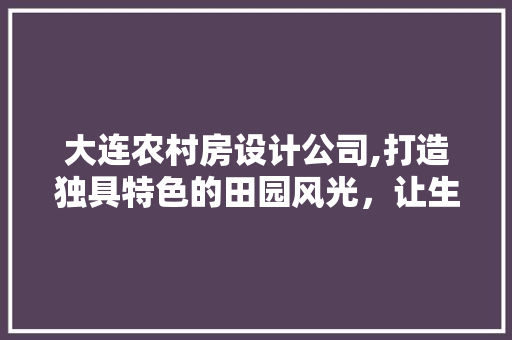 大连农村房设计公司,打造独具特色的田园风光，让生活回归自然