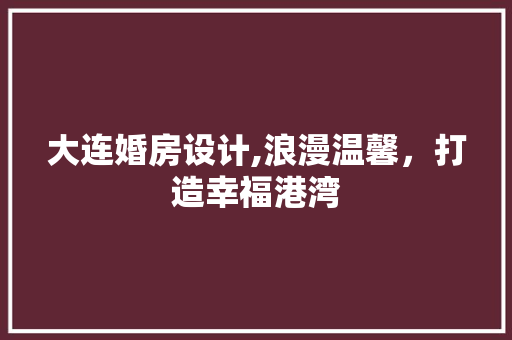 大连婚房设计,浪漫温馨，打造幸福港湾