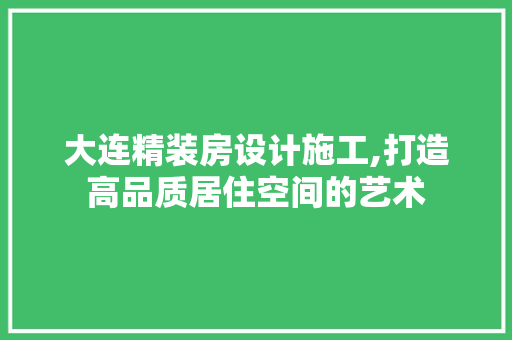 大连精装房设计施工,打造高品质居住空间的艺术