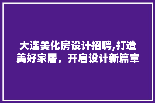 大连美化房设计招聘,打造美好家居，开启设计新篇章