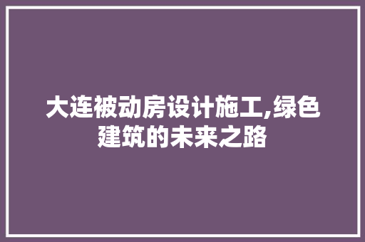 大连被动房设计施工,绿色建筑的未来之路
