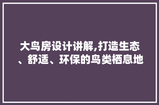 大鸟房设计讲解,打造生态、舒适、环保的鸟类栖息地