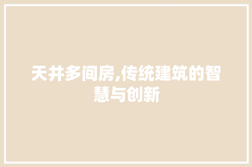 天井多间房,传统建筑的智慧与创新