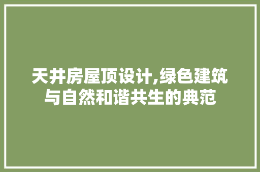 天井房屋顶设计,绿色建筑与自然和谐共生的典范
