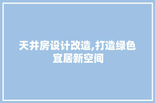 天井房设计改造,打造绿色宜居新空间