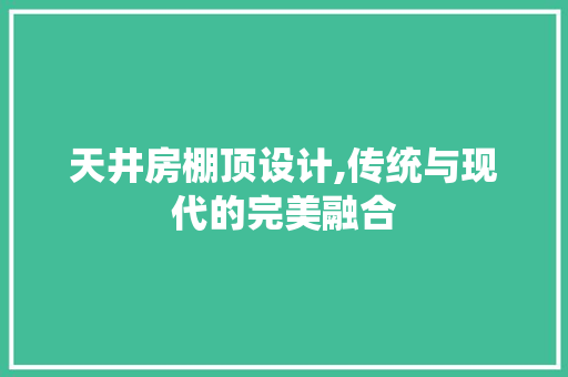 天井房棚顶设计,传统与现代的完美融合