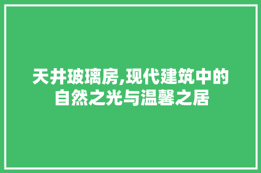天井玻璃房,现代建筑中的自然之光与温馨之居