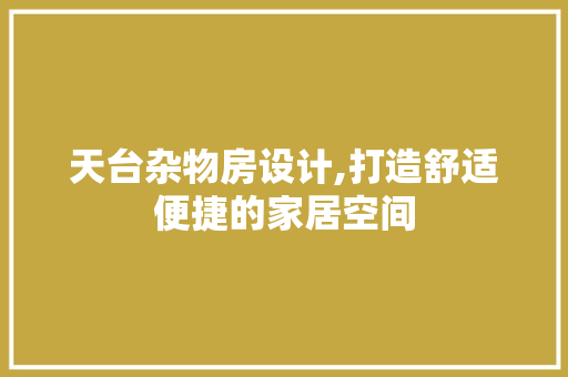 天台杂物房设计,打造舒适便捷的家居空间