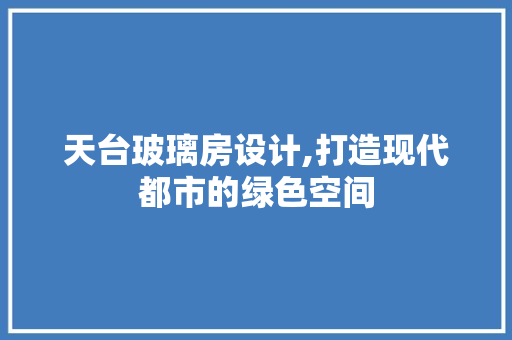 天台玻璃房设计,打造现代都市的绿色空间