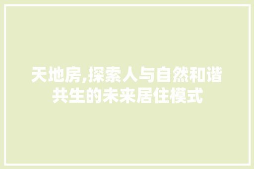 天地房,探索人与自然和谐共生的未来居住模式