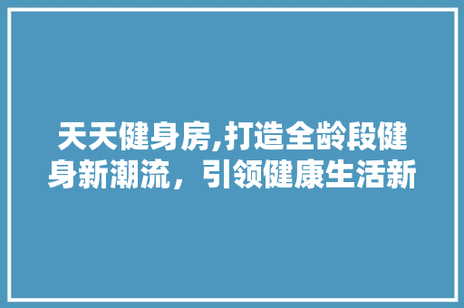 天天健身房,打造全龄段健身新潮流，引领健康生活新风尚