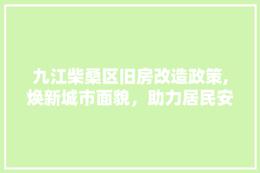 九江柴桑区旧房改造政策,焕新城市面貌，助力居民安居乐业