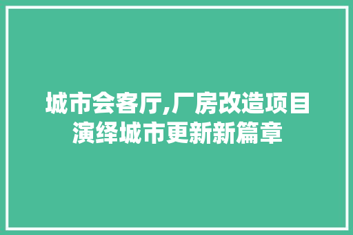 城市会客厅,厂房改造项目演绎城市更新新篇章
