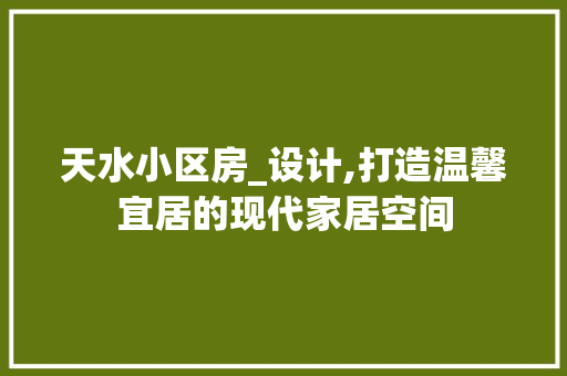 天水小区房_设计,打造温馨宜居的现代家居空间