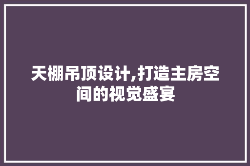 天棚吊顶设计,打造主房空间的视觉盛宴