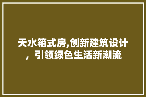 天水箱式房,创新建筑设计，引领绿色生活新潮流