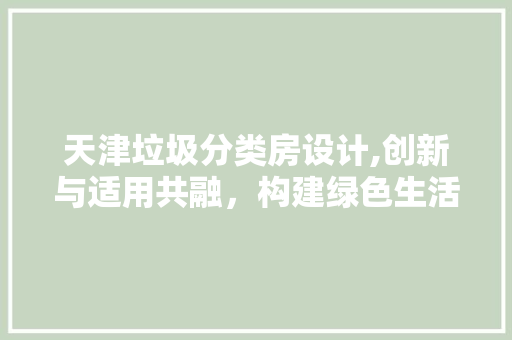 天津垃圾分类房设计,创新与适用共融，构建绿色生活新篇章