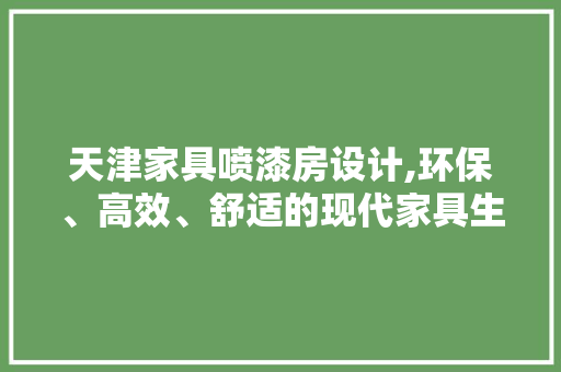 天津家具喷漆房设计,环保、高效、舒适的现代家具生产新典范