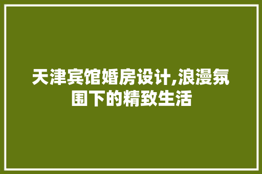 天津宾馆婚房设计,浪漫氛围下的精致生活