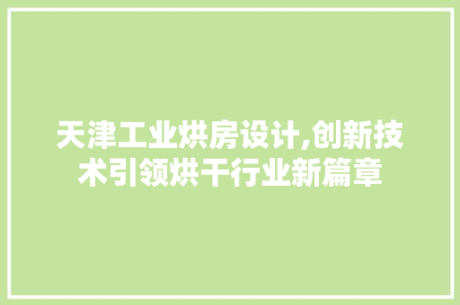 天津工业烘房设计,创新技术引领烘干行业新篇章