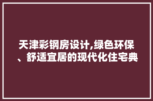 天津彩钢房设计,绿色环保、舒适宜居的现代化住宅典范