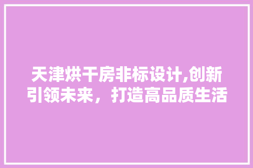 天津烘干房非标设计,创新引领未来，打造高品质生活空间