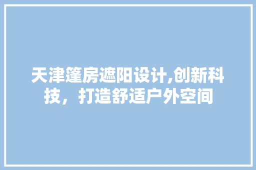 天津篷房遮阳设计,创新科技，打造舒适户外空间