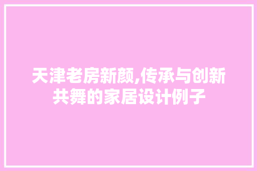 天津老房新颜,传承与创新共舞的家居设计例子