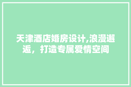 天津酒店婚房设计,浪漫邂逅，打造专属爱情空间