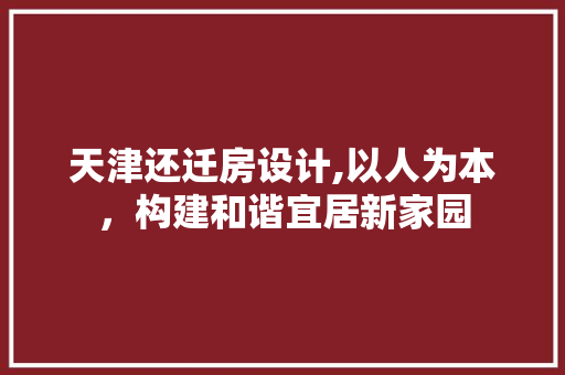 天津还迁房设计,以人为本，构建和谐宜居新家园