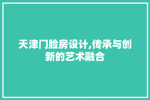 天津门脸房设计,传承与创新的艺术融合