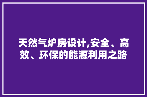天然气炉房设计,安全、高效、环保的能源利用之路 庭院装修