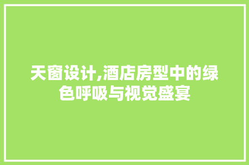 天窗设计,酒店房型中的绿色呼吸与视觉盛宴 装修攻略 天窗设计,酒店房型中的绿色呼吸与视觉盛宴 装修攻略