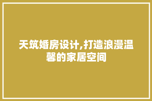 天筑婚房设计,打造浪漫温馨的家居空间