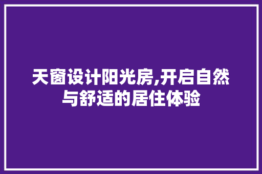天窗设计阳光房,开启自然与舒适的居住体验