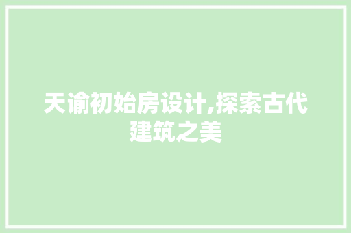 天谕初始房设计,探索古代建筑之美
