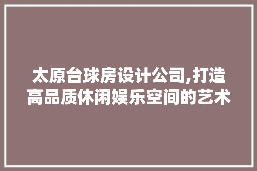 太原台球房设计公司,打造高品质休闲娱乐空间的艺术追求