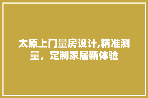 太原上门量房设计,精准测量，定制家居新体验