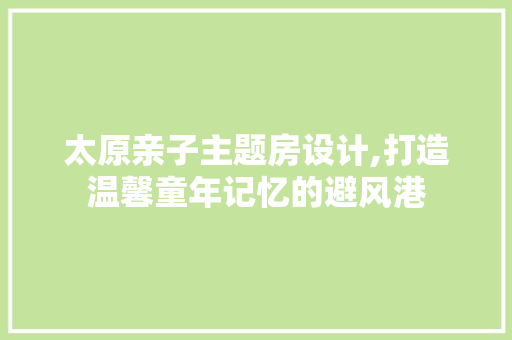 太原亲子主题房设计,打造温馨童年记忆的避风港