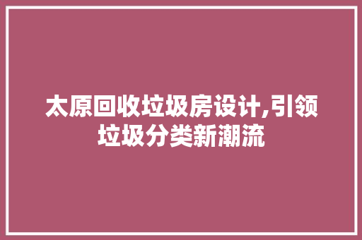 太原回收垃圾房设计,引领垃圾分类新潮流