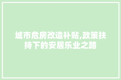 城市危房改造补贴,政策扶持下的安居乐业之路