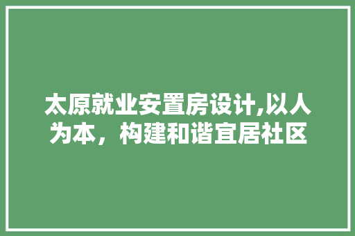 太原就业安置房设计,以人为本，构建和谐宜居社区