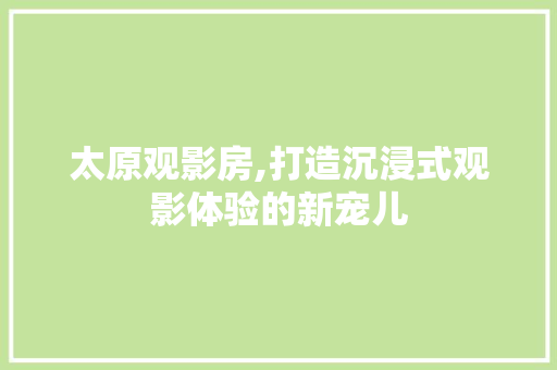 太原观影房,打造沉浸式观影体验的新宠儿 装修攻略 太原观影房,打造沉浸式观影体验的新宠儿 装修攻略