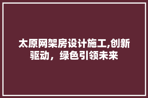 太原网架房设计施工,创新驱动，绿色引领未来