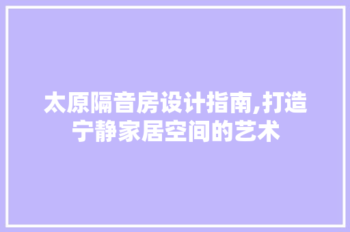 太原隔音房设计指南,打造宁静家居空间的艺术 墙面装饰