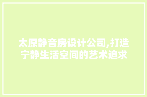 太原静音房设计公司,打造宁静生活空间的艺术追求