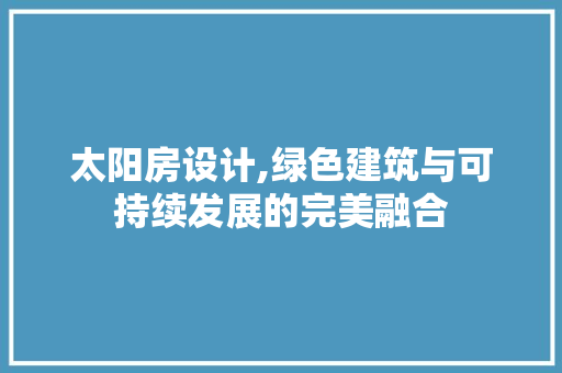 太阳房设计,绿色建筑与可持续发展的完美融合