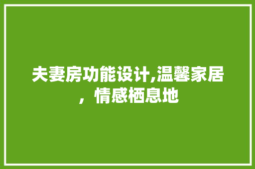 夫妻房功能设计,温馨家居，情感栖息地
