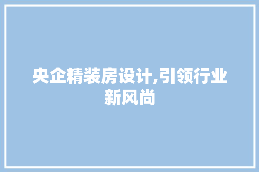 央企精装房设计,引领行业新风尚